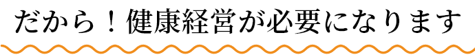 だから！健康経営が必要になります