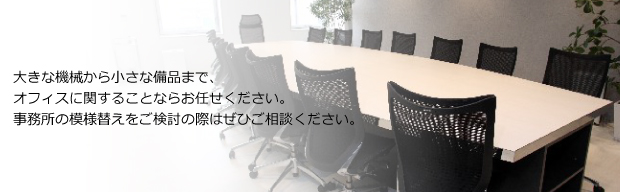 大きな機械から小さな備品まで、オフィスに関することならお任せください。事務所の模様替えをご検討の際はぜひご相談ください。