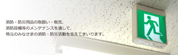 消防・防災用品の取扱い・販売、消防設備等のメンテナンスを通して、地元のみなさまの消防・防災活動を支えてまいります。